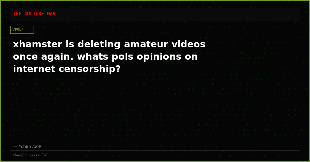 xhamster is deleting amateur videos once again. whats pols opinions on internet censorship?