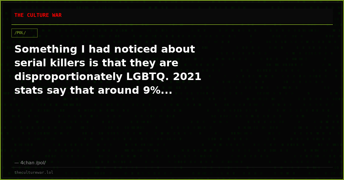Something I had noticed about serial killers is that they are disproportionately LGBTQ. 2021 stats say that around 9%...