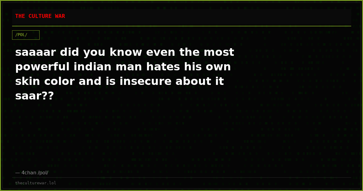 saaaar did you know even the most powerful indian man hates his own skin color and is insecure about it saar??