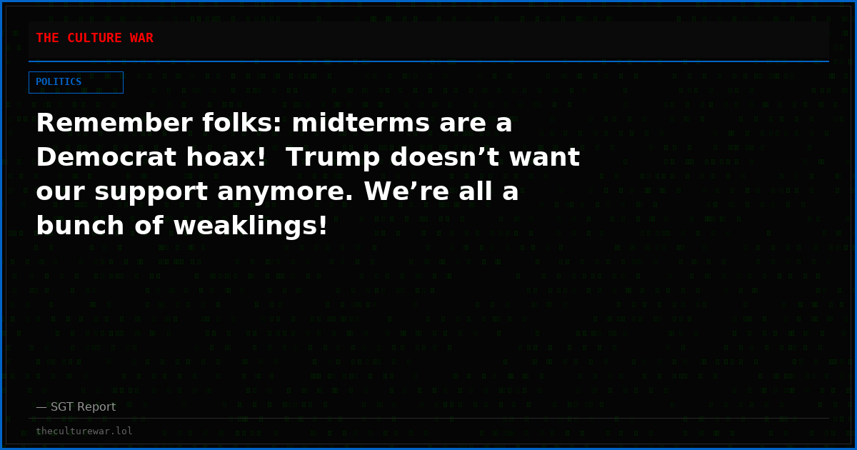 Remember folks: midterms are a Democrat hoax!  Trump doesn’t want our support anymore. We’re all a bunch of weaklings!