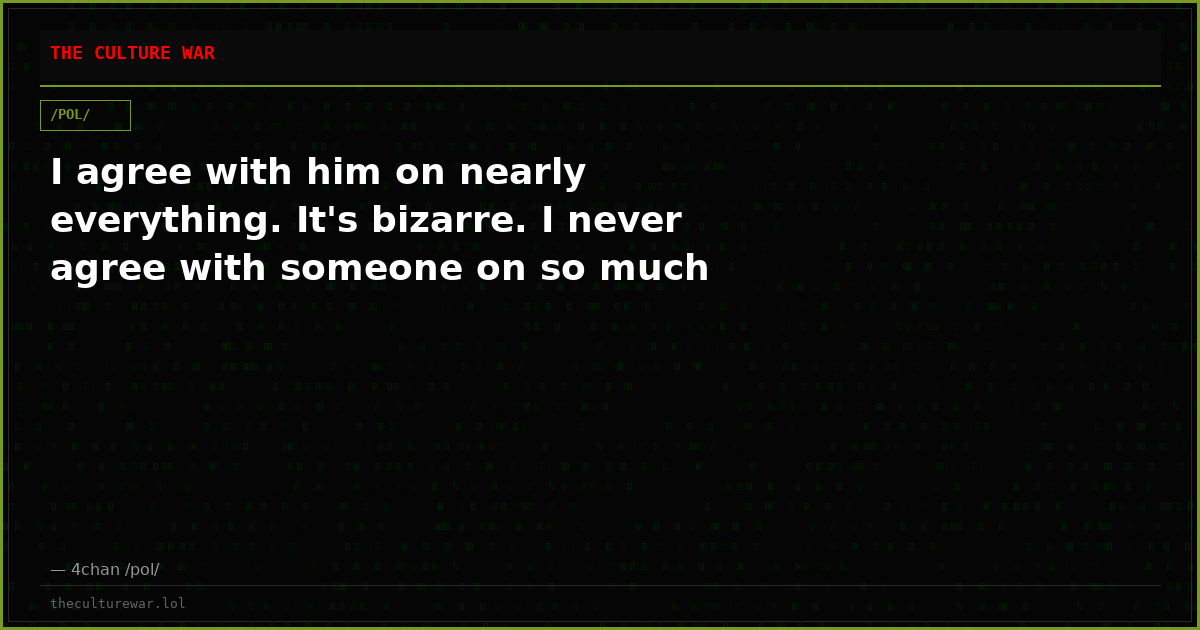 I agree with him on nearly everything. It's bizarre. I never agree with someone on so much