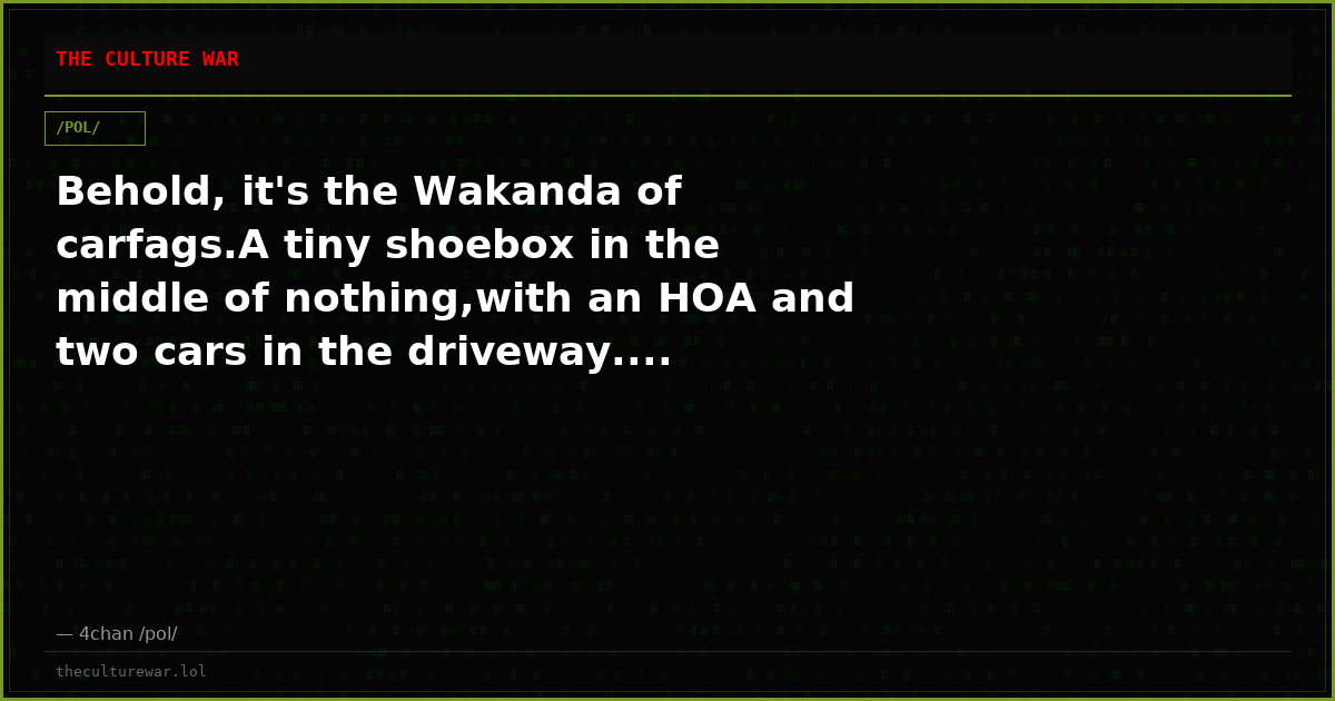 Behold, it's the Wakanda of carfags.A tiny shoebox in the middle of nothing,with an HOA and two cars in the driveway....