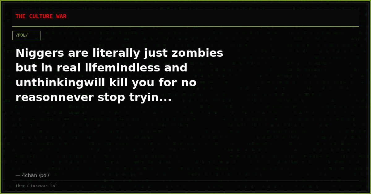 Niggers are literally just zombies but in real lifemindless and unthinkingwill kill you for no reasonnever stop tryin...