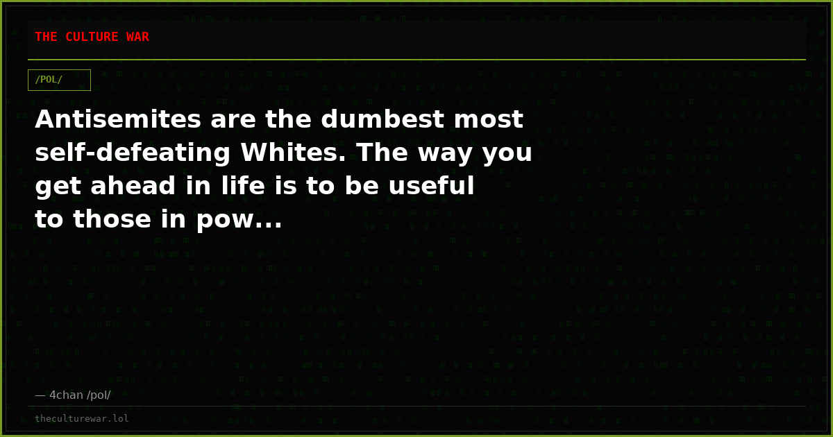 Antisemites are the dumbest most self-defeating Whites. The way you get ahead in life is to be useful to those in pow...