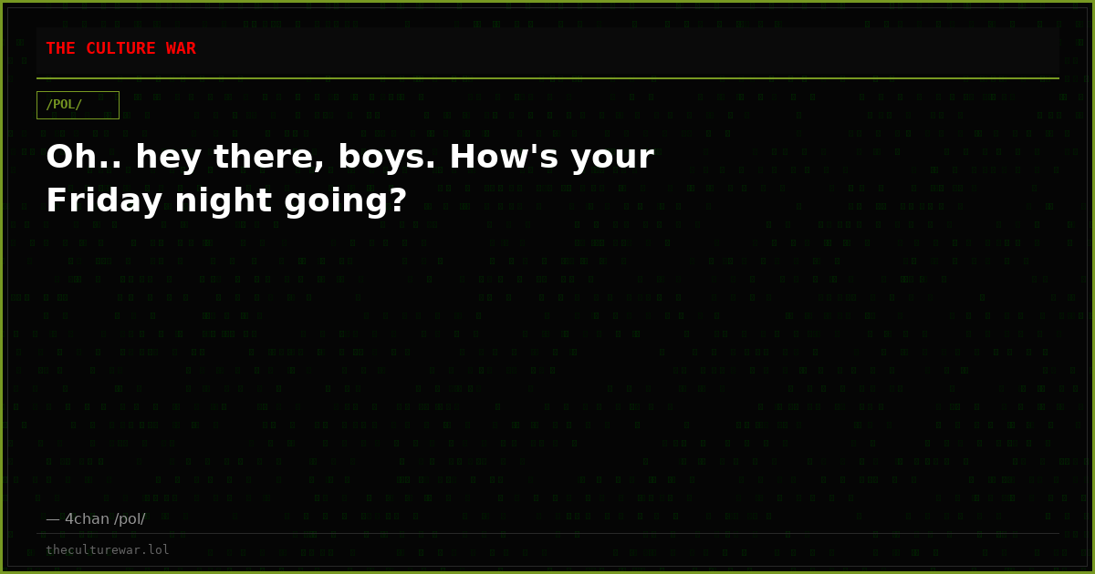 Oh.. hey there, boys. How's your Friday night going?