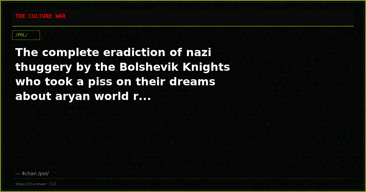 The complete eradiction of nazi thuggery by the Bolshevik Knights who took a piss on their dreams about aryan world r...