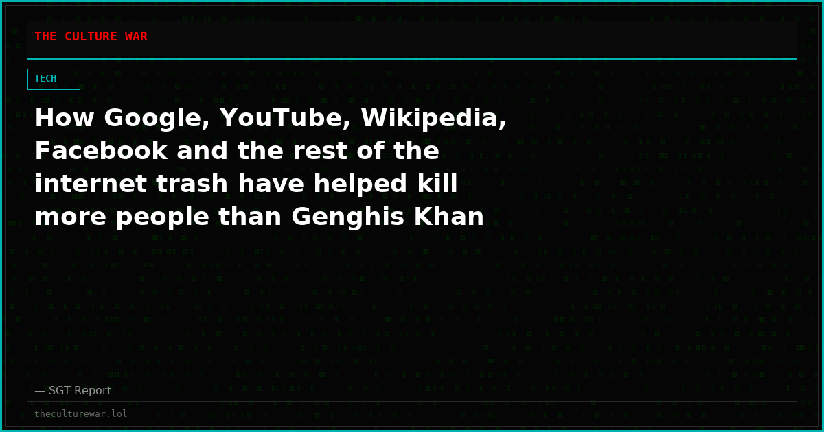 How Google, YouTube, Wikipedia, Facebook and the rest of the internet trash have helped kill more people than Genghis Khan