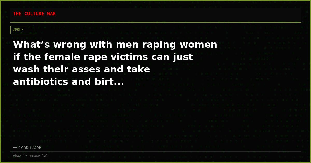 What’s wrong with men raping women if the female rape victims can just wash their asses and take antibiotics and birt...