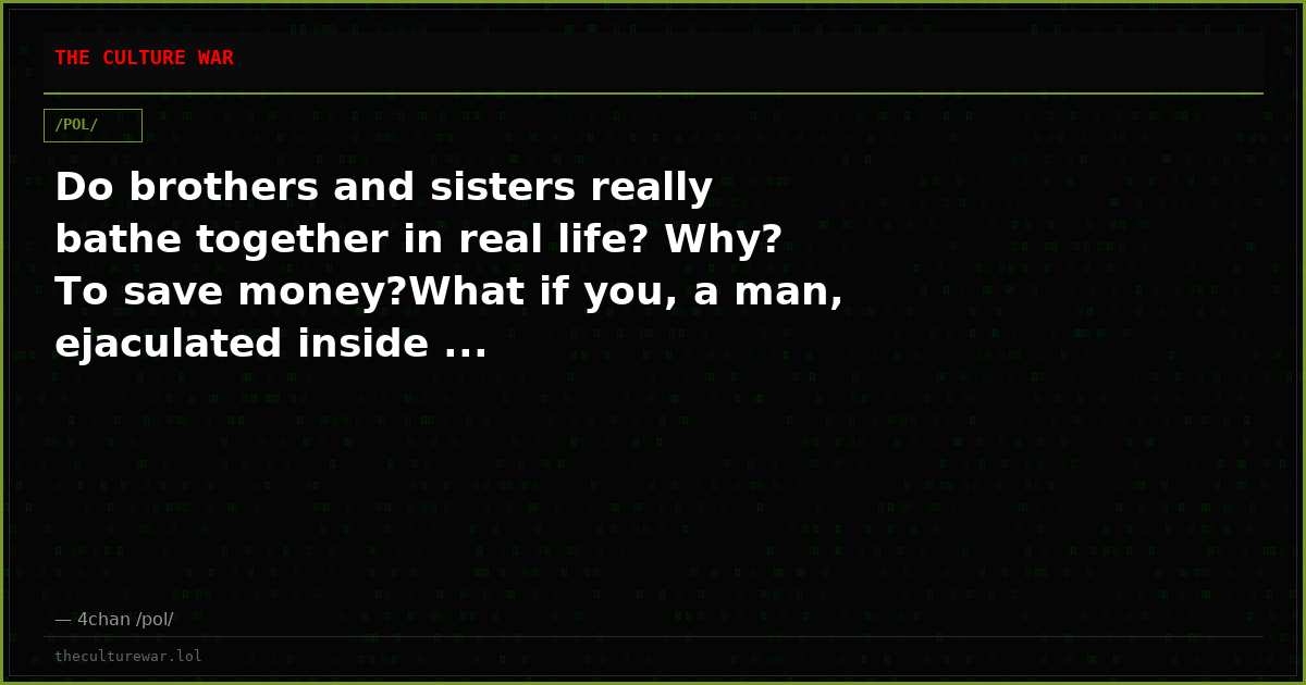 Do brothers and sisters really bathe together in real life? Why? To save money?What if you, a man, ejaculated inside ...