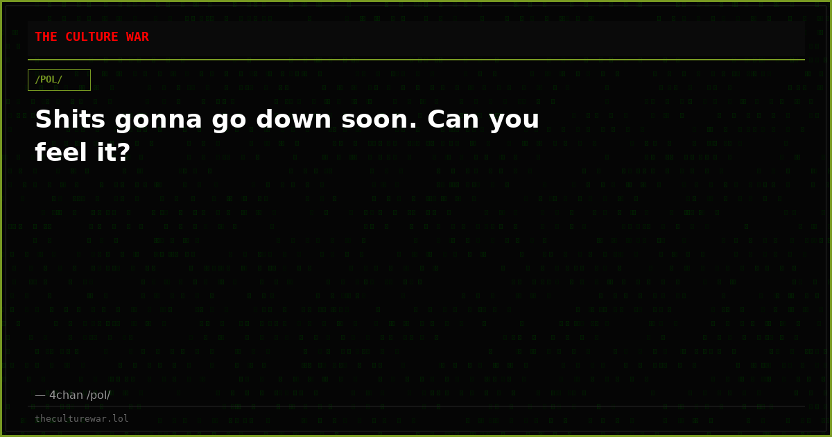 Shits gonna go down soon. Can you feel it?