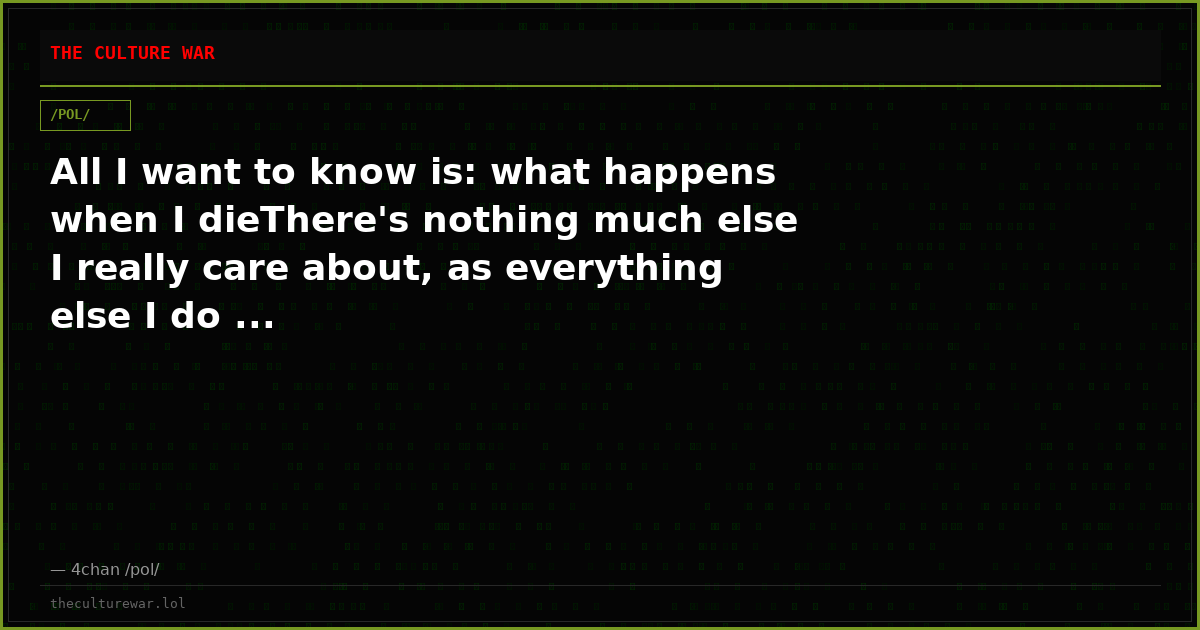All I want to know is: what happens when I dieThere's nothing much else I really care about, as everything else I do ...