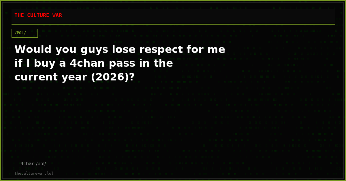 Would you guys lose respect for me if I buy a 4chan pass in the current year (2026)?