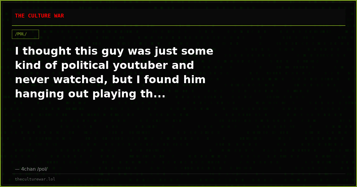 I thought this guy was just some kind of political youtuber and never watched, but I found him hanging out playing th...