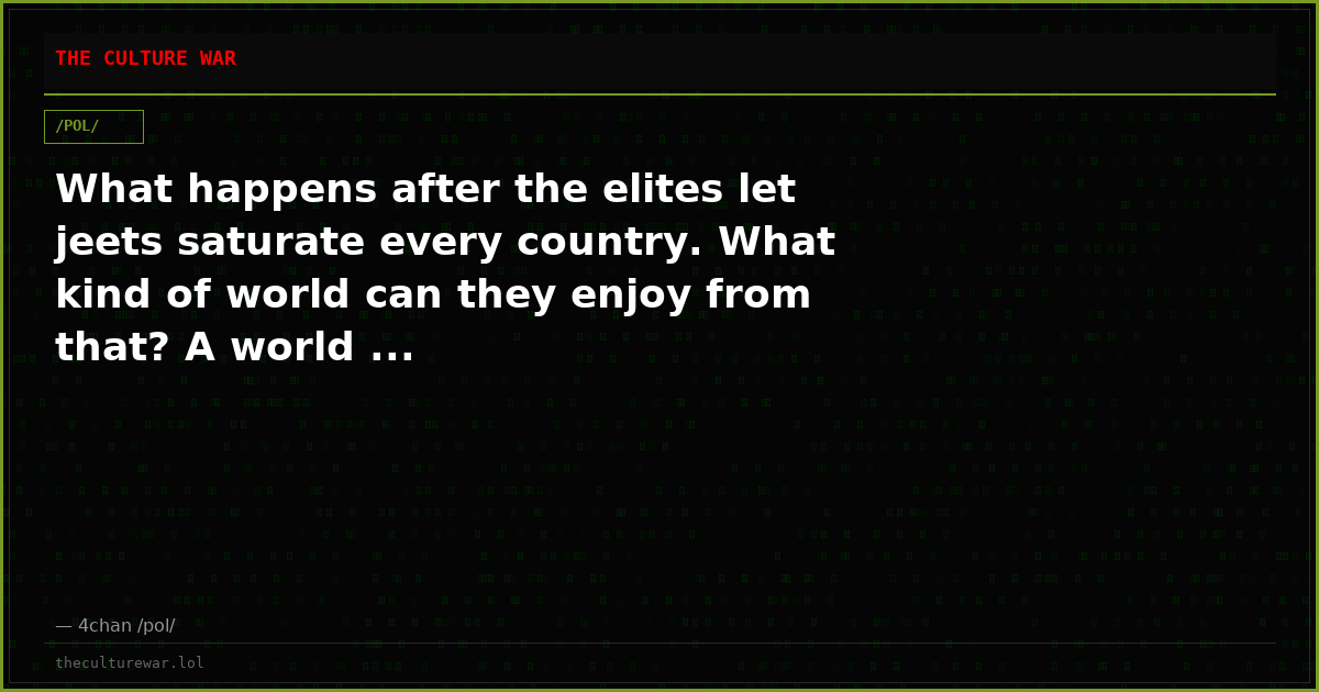 What happens after the elites let jeets saturate every country. What kind of world can they enjoy from that? A world ...