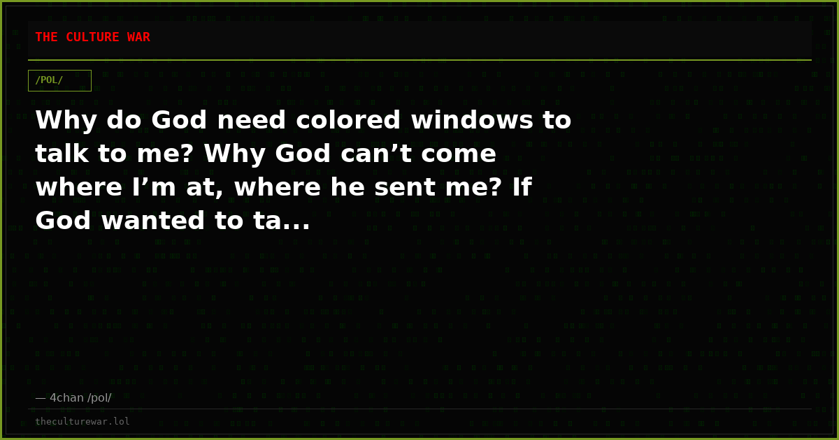 Why do God need colored windows to talk to me? Why God can’t come where I’m at, where he sent me? If God wanted to ta...