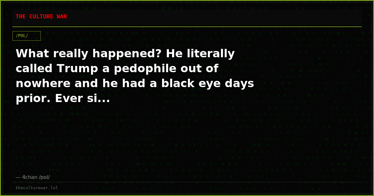 What really happened? He literally called Trump a pedophile out of nowhere and he had a black eye days prior. Ever si...