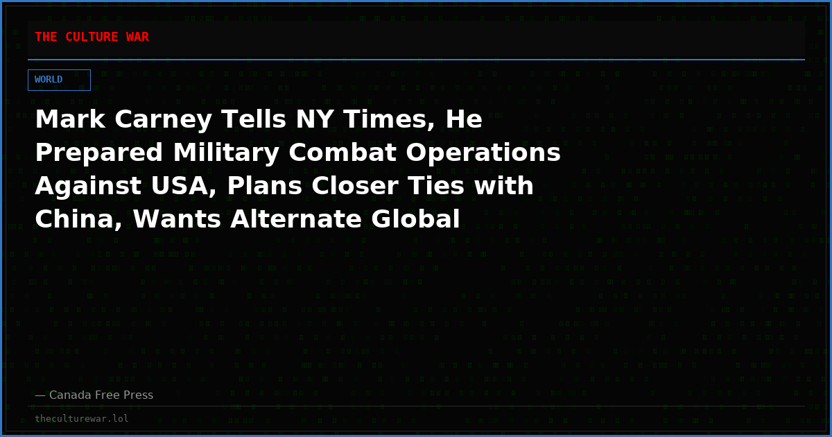 Mark Carney Tells NY Times, He Prepared Military Combat Operations Against USA, Plans Closer Ties with China, Wants Alternate Global Reserve
