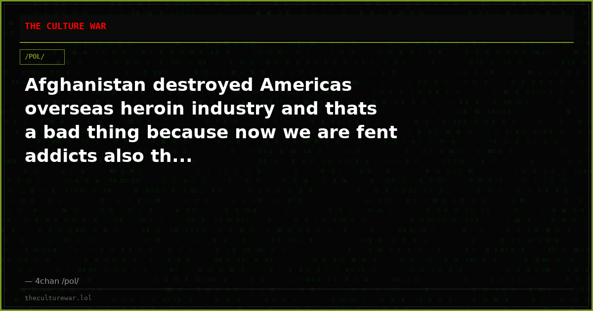 Afghanistan destroyed Americas overseas heroin industry and thats a bad thing because now we are fent addicts also th...