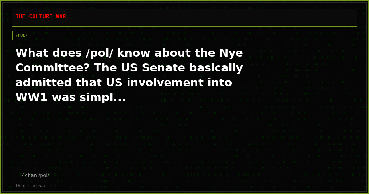 What does /pol/ know about the Nye Committee? The US Senate basically admitted that US involvement into WW1 was simpl...