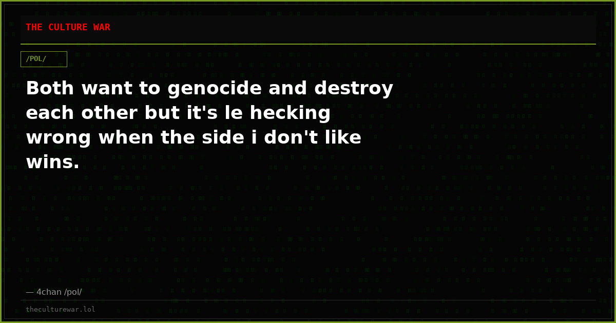 Both want to genocide and destroy each other but it's le hecking wrong when the side i don't like wins.