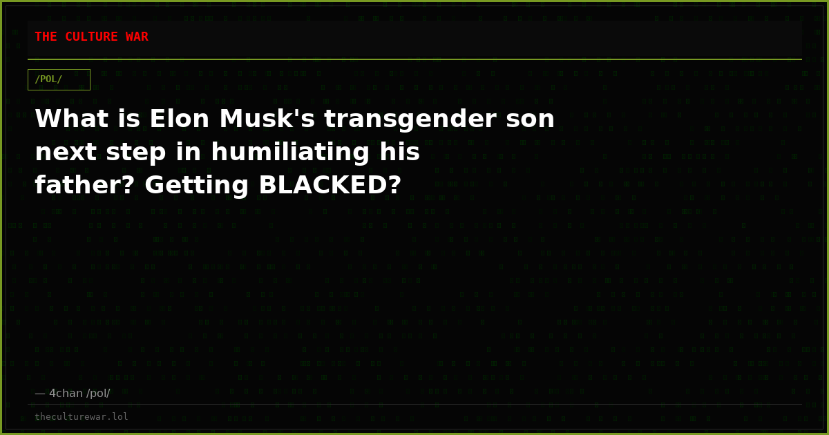 What is Elon Musk's transgender son next step in humiliating his father? Getting BLACKED?
