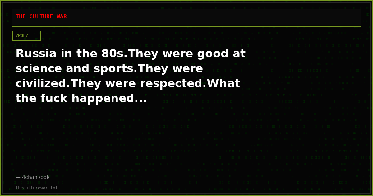 Russia in the 80s.They were good at science and sports.They were civilized.They were respected.What the fuck happened...