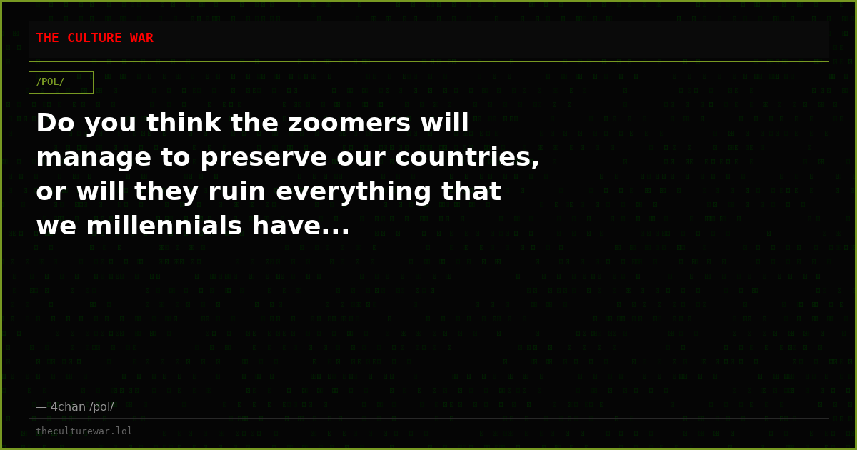 Do you think the zoomers will manage to preserve our countries, or will they ruin everything that we millennials have...