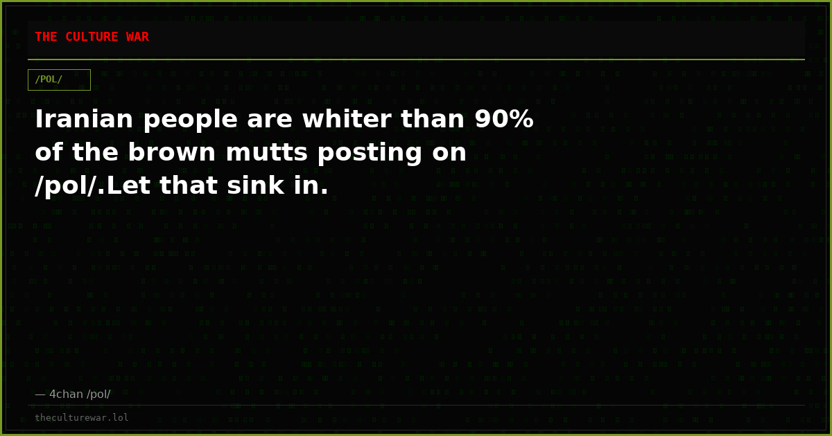 Iranian people are whiter than 90% of the brown mutts posting on /pol/.Let that sink in.