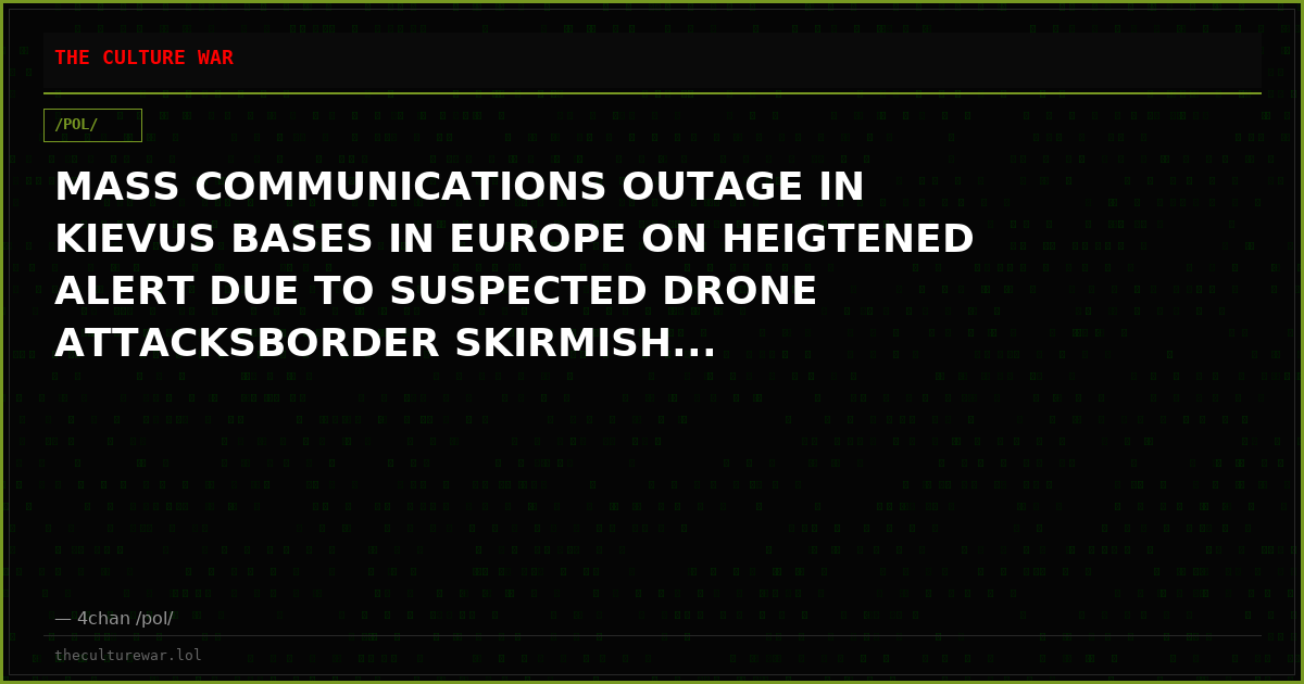 MASS COMMUNICATIONS OUTAGE IN KIEVUS BASES IN EUROPE ON HEIGTENED ALERT DUE TO SUSPECTED DRONE ATTACKSBORDER SKIRMISH...