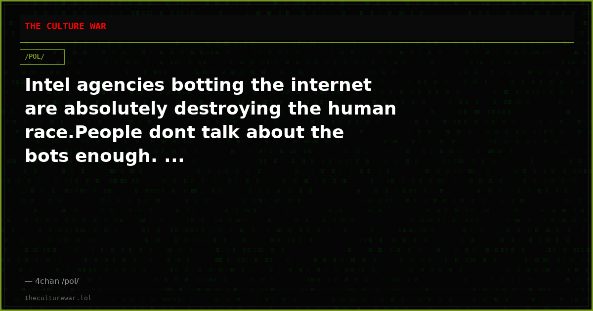 Intel agencies botting the internet are absolutely destroying the human race.People dont talk about the bots enough. ...