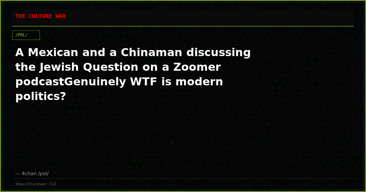 A Mexican and a Chinaman discussing the Jewish Question on a Zoomer podcastGenuinely WTF is modern politics?