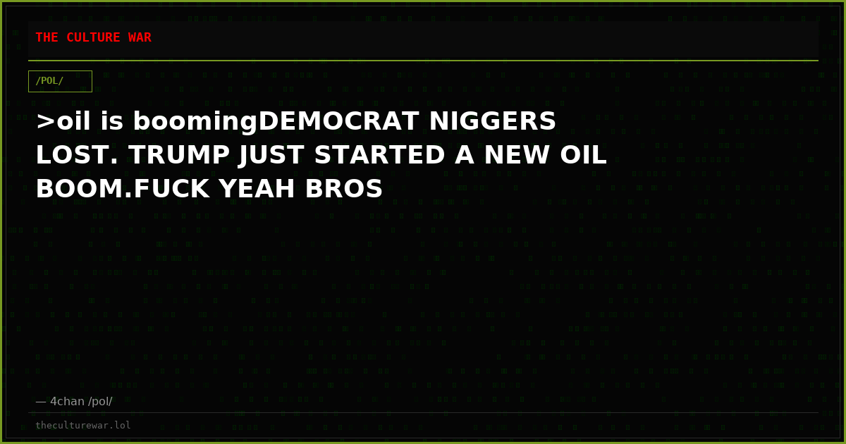 >oil is boomingDEMOCRAT NIGGERS LOST. TRUMP JUST STARTED A NEW OIL BOOM.FUCK YEAH BROS