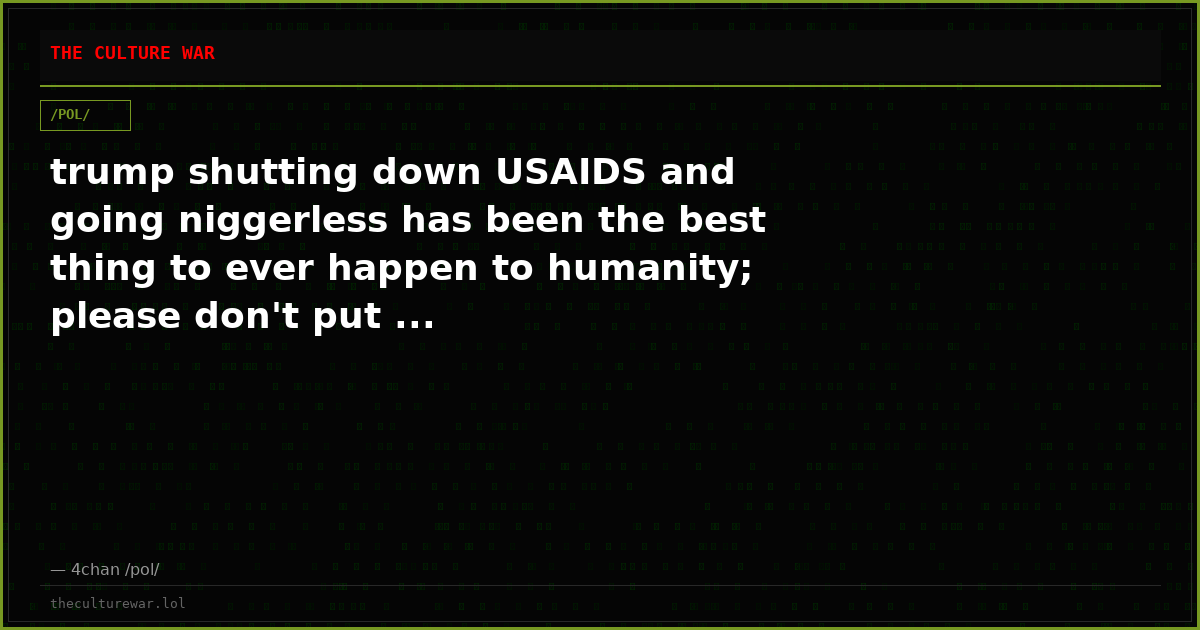 trump shutting down USAIDS and going niggerless has been the best thing to ever happen to humanity; please don't put ...