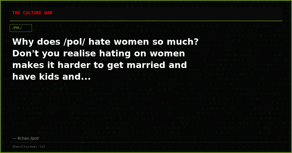Why does /pol/ hate women so much? Don't you realise hating on women makes it harder to get married and have kids and...