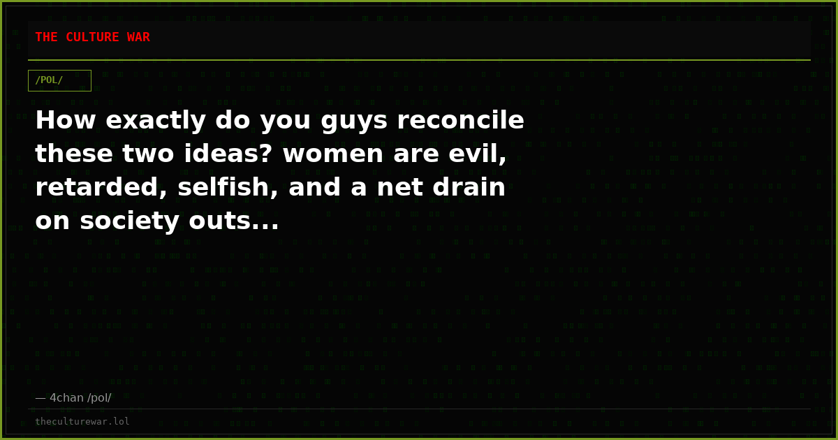 How exactly do you guys reconcile these two ideas? women are evil, retarded, selfish, and a net drain on society outs...