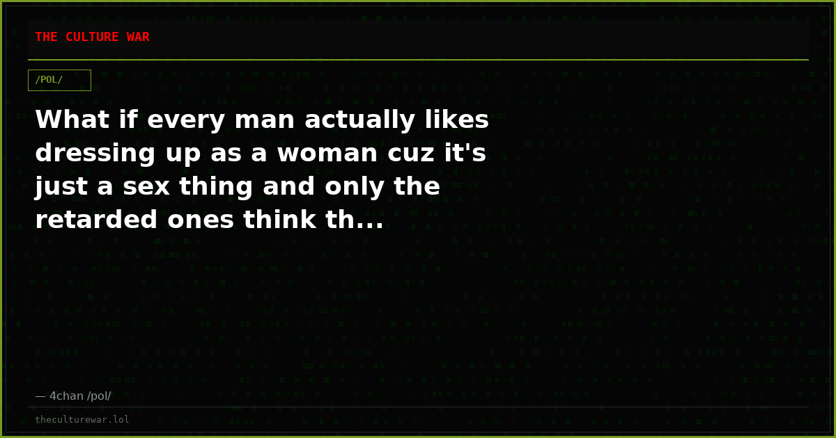 What if every man actually likes dressing up as a woman cuz it's just a sex thing and only the retarded ones think th...