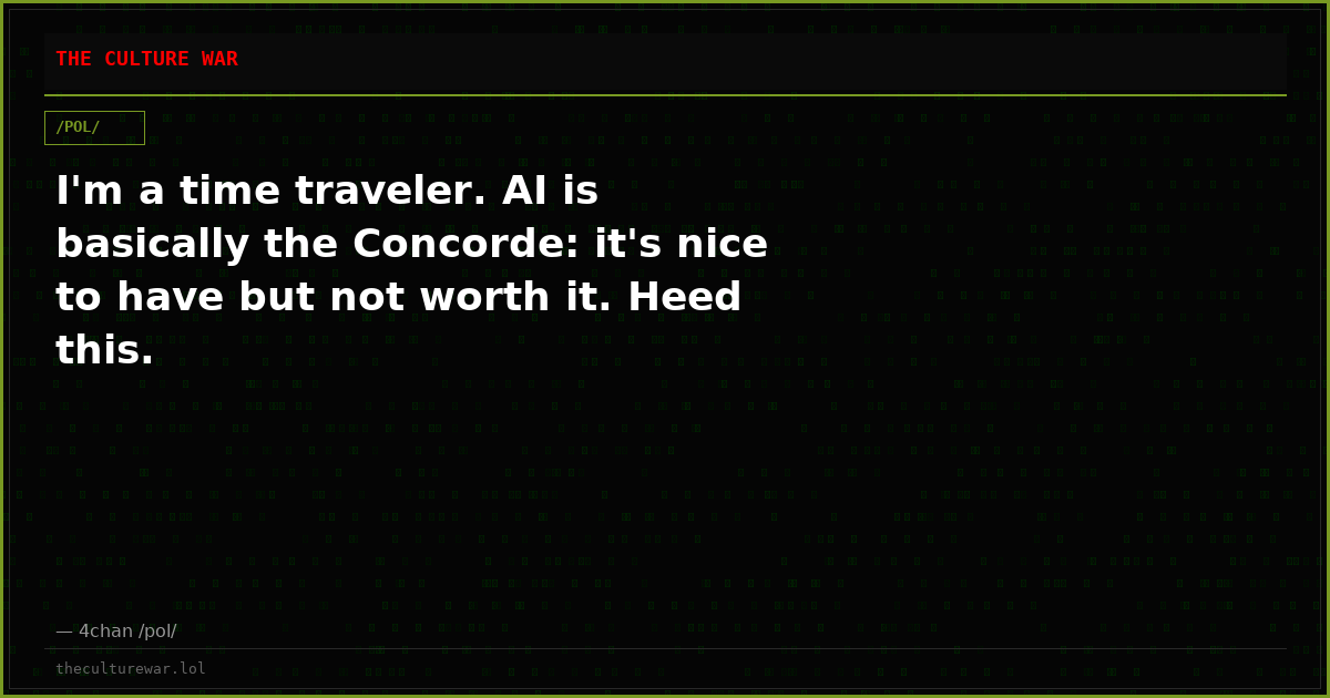 I'm a time traveler. AI is basically the Concorde: it's nice to have but not worth it. Heed this.