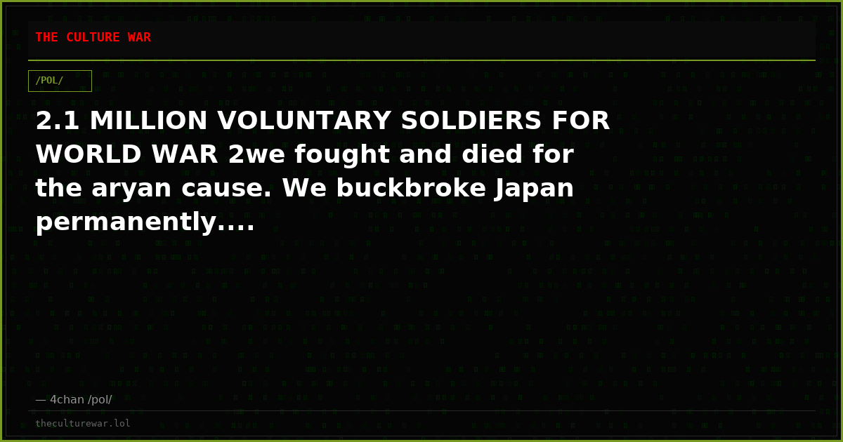 2.1 MILLION VOLUNTARY SOLDIERS FOR WORLD WAR 2we fought and died for the aryan cause. We buckbroke Japan permanently....
