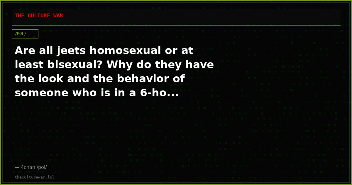 Are all jeets homosexual or at least bisexual? Why do they have the look and the behavior of someone who is in a 6-ho...