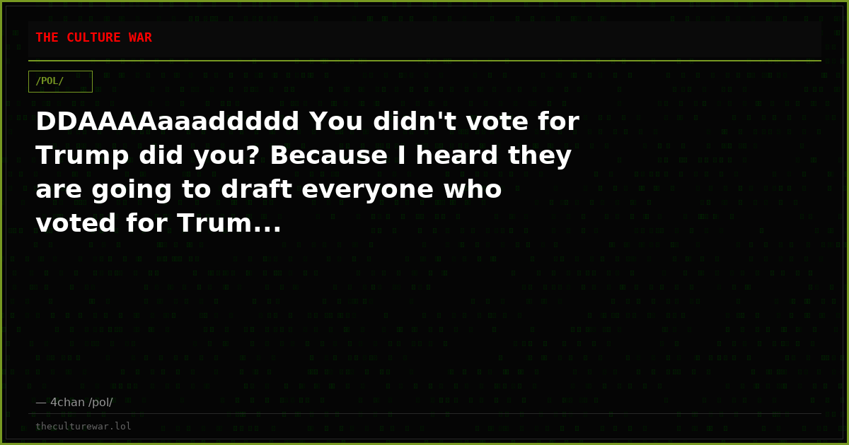 DDAAAAaaaddddd You didn't vote for Trump did you? Because I heard they are going to draft everyone who voted for Trum...