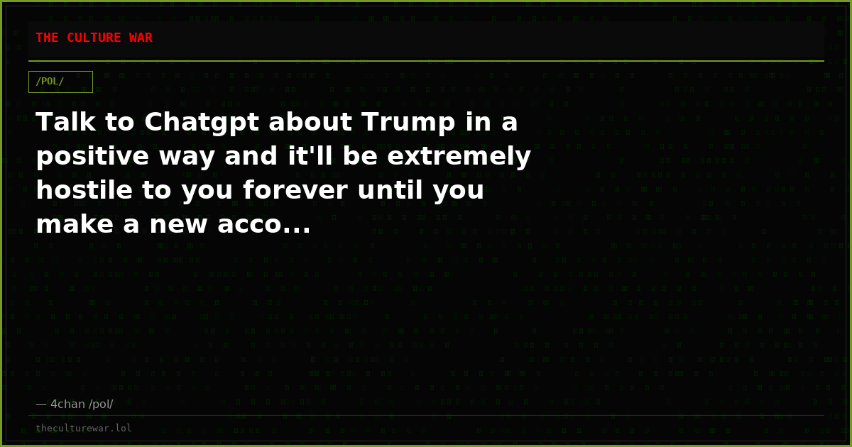 Talk to Chatgpt about Trump in a positive way and it'll be extremely hostile to you forever until you make a new acco...