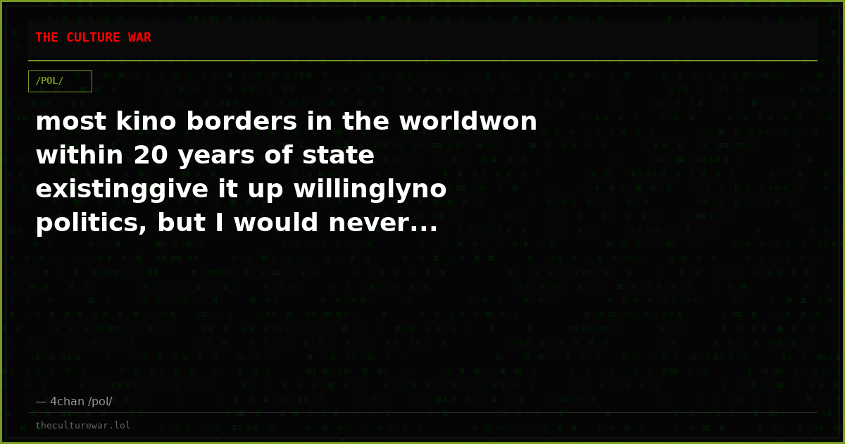 most kino borders in the worldwon within 20 years of state existinggive it up willinglyno politics, but I would never...
