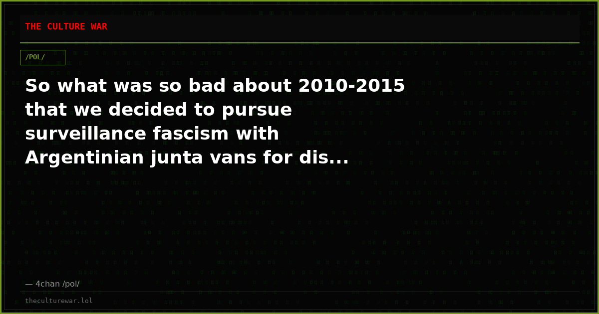 So what was so bad about 2010-2015 that we decided to pursue surveillance fascism with Argentinian junta vans for dis...