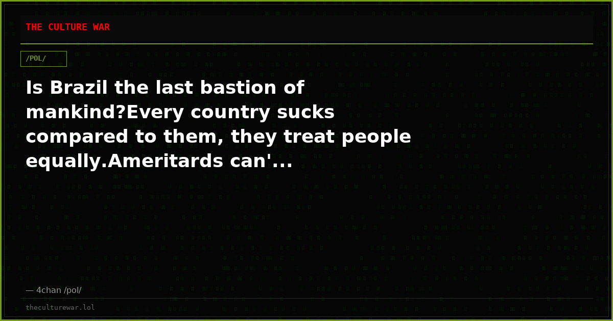 Is Brazil the last bastion of mankind?Every country sucks compared to them, they treat people equally.Ameritards can'...