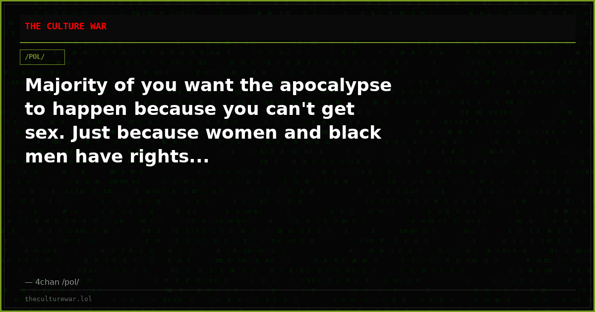 Majority of you want the apocalypse to happen because you can't get sex. Just because women and black men have rights...