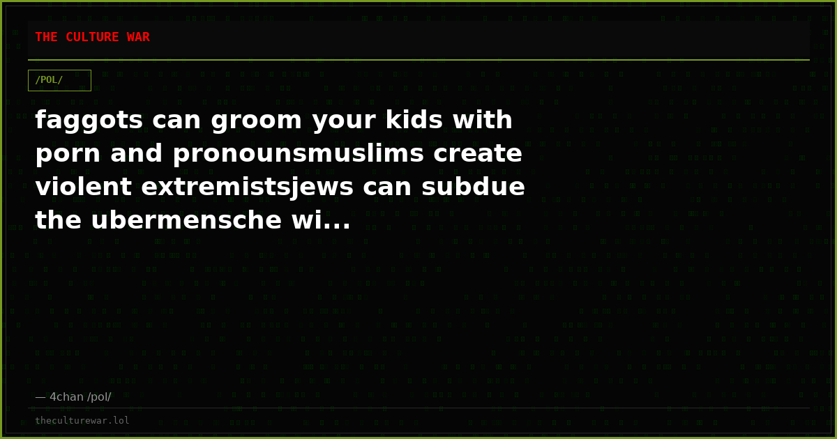 faggots can groom your kids with porn and pronounsmuslims create violent extremistsjews can subdue the ubermensche wi...