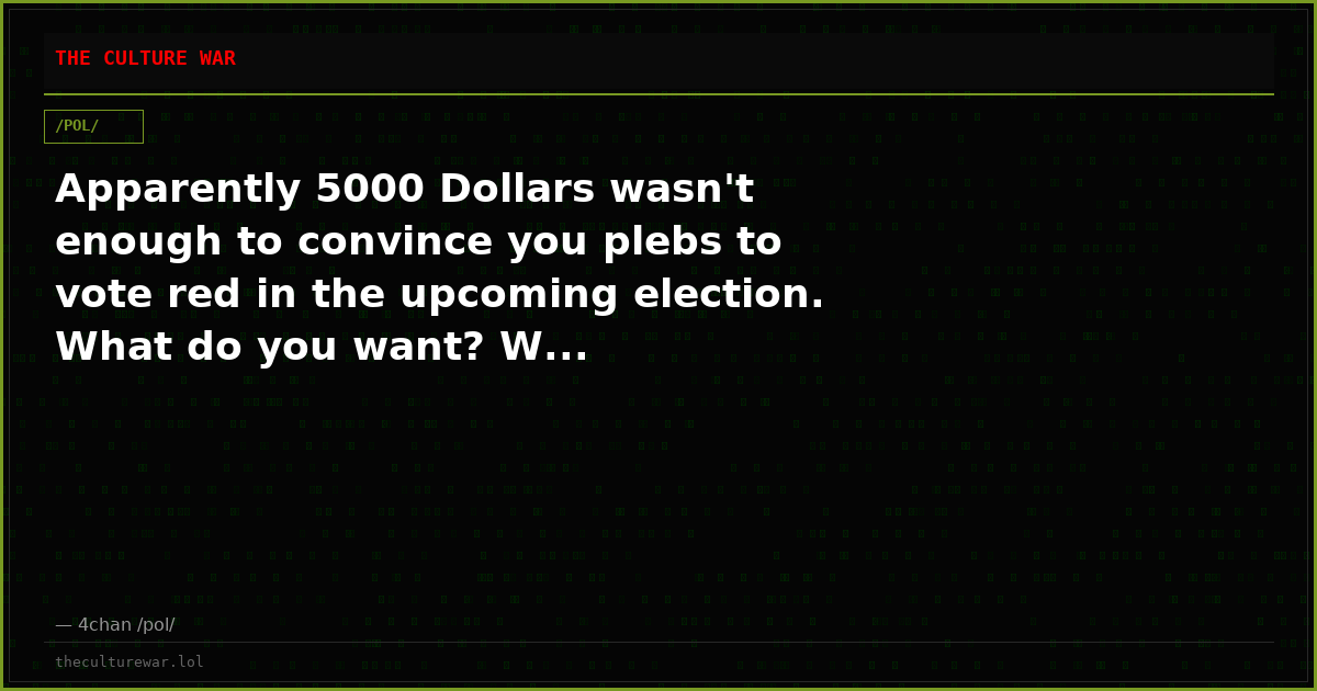Apparently 5000 Dollars wasn't enough to convince you plebs to vote red in the upcoming election. What do you want? W...