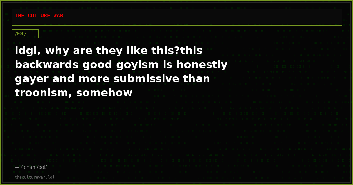 idgi, why are they like this?this backwards good goyism is honestly gayer and more submissive than troonism, somehow