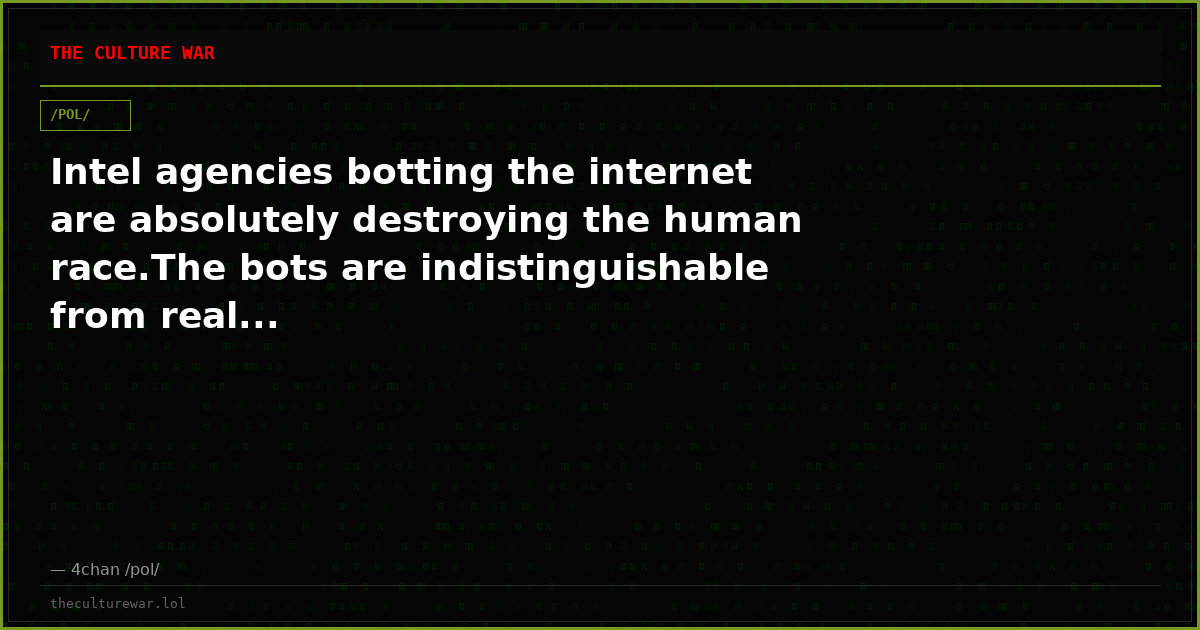 Intel agencies botting the internet are absolutely destroying the human race.The bots are indistinguishable from real...