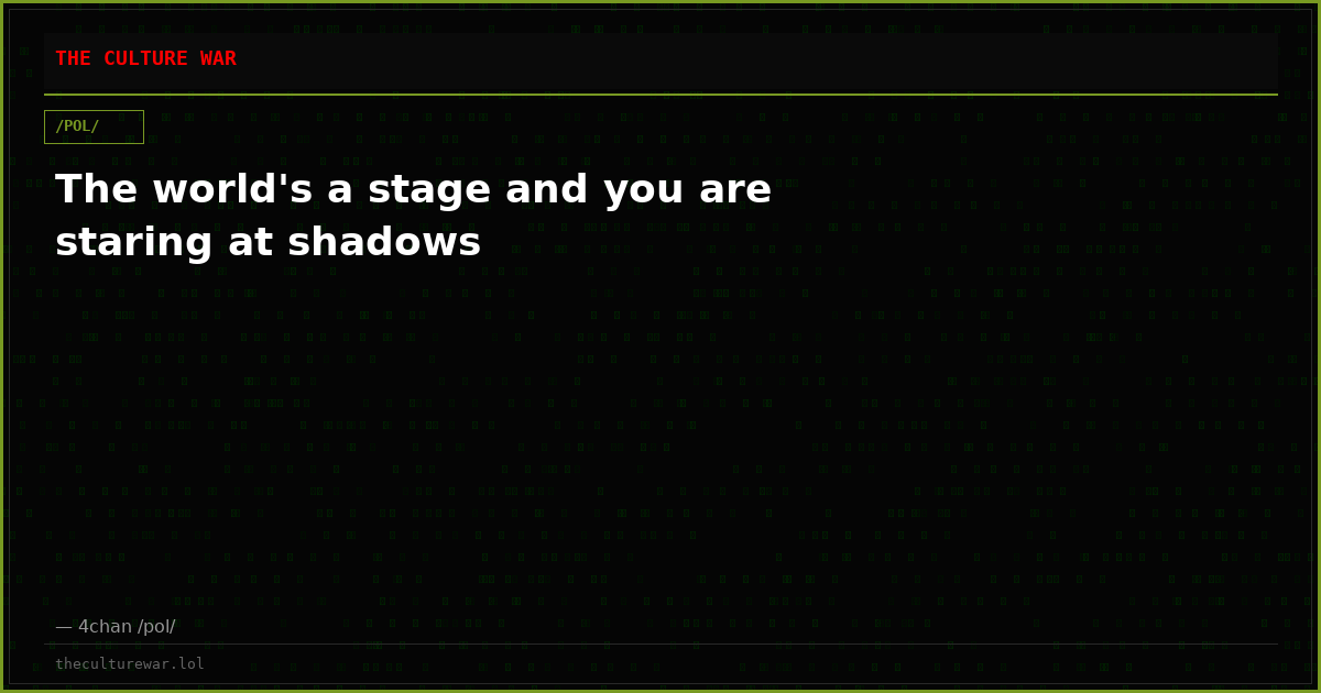The world's a stage and you are staring at shadows
